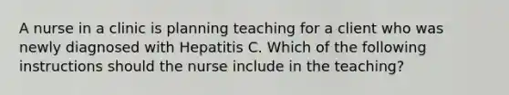 A nurse in a clinic is planning teaching for a client who was newly diagnosed with Hepatitis C. Which of the following instructions should the nurse include in the teaching?