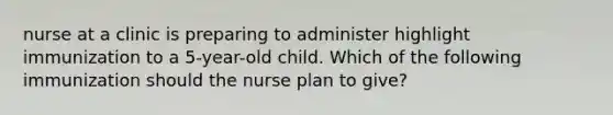 nurse at a clinic is preparing to administer highlight immunization to a 5-year-old child. Which of the following immunization should the nurse plan to give?