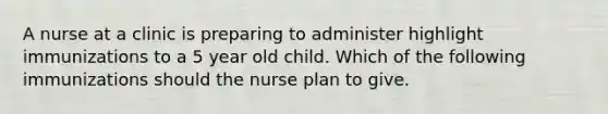 A nurse at a clinic is preparing to administer highlight immunizations to a 5 year old child. Which of the following immunizations should the nurse plan to give.