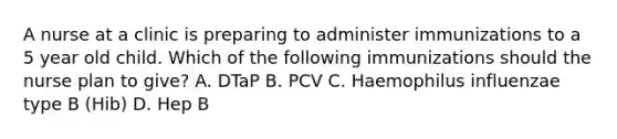 A nurse at a clinic is preparing to administer immunizations to a 5 year old child. Which of the following immunizations should the nurse plan to give? A. DTaP B. PCV C. Haemophilus influenzae type B (Hib) D. Hep B