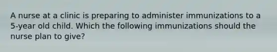 A nurse at a clinic is preparing to administer immunizations to a 5-year old child. Which the following immunizations should the nurse plan to give?