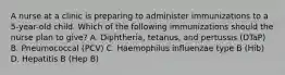 A nurse at a clinic is preparing to administer immunizations to a 5-year-old child. Which of the following immunizations should the nurse plan to give? A. Diphtheria, tetanus, and pertussis (DTaP) B. Pneumococcal (PCV) C. Haemophilus influenzae type B (Hib) D. Hepatitis B (Hep B)