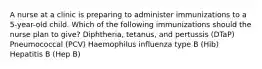 A nurse at a clinic is preparing to administer immunizations to a 5-year-old child. Which of the following immunizations should the nurse plan to give? Diphtheria, tetanus, and pertussis (DTaP) Pneumococcal (PCV) Haemophilus influenza type B (Hib) Hepatitis B (Hep B)