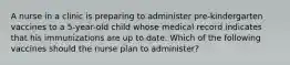 A nurse in a clinic is preparing to administer pre-kindergarten vaccines to a 5-year-old child whose medical record indicates that his immunizations are up to date. Which of the following vaccines should the nurse plan to administer?