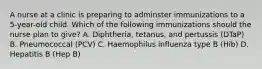 A nurse at a clinic is preparing to adminster immunizations to a 5-year-old child. Which of the following immunizations should the nurse plan to give? A. Diphtheria, tetanus, and pertussis (DTaP) B. Pneumococcal (PCV) C. Haemophilus influenza type B (Hib) D. Hepatitis B (Hep B)