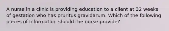 A nurse in a clinic is providing education to a client at 32 weeks of gestation who has pruritus gravidarum. Which of the following pieces of information should the nurse provide?