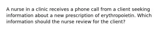 A nurse in a clinic receives a phone call from a client seeking information about a new prescription of erythropoietin. Which information should the nurse review for the client?