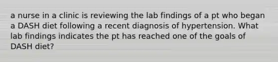 a nurse in a clinic is reviewing the lab findings of a pt who began a DASH diet following a recent diagnosis of hypertension. What lab findings indicates the pt has reached one of the goals of DASH diet?