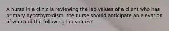 A nurse in a clinic is reviewing the lab values of a client who has primary hypothyroidism. the nurse should anticipate an elevation of which of the following lab values?