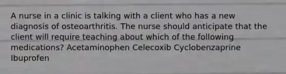 A nurse in a clinic is talking with a client who has a new diagnosis of osteoarthritis. The nurse should anticipate that the client will require teaching about which of the following medications? Acetaminophen Celecoxib Cyclobenzaprine Ibuprofen