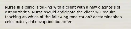 Nurse in a clinic is talking with a client with a new diagnosis of osteoarthritis. Nurse should anticipate the client will require teaching on which of the following medication? acetaminophen celecoxib cyclobenzaprine ibuprofen