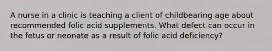 A nurse in a clinic is teaching a client of childbearing age about recommended folic acid supplements. What defect can occur in the fetus or neonate as a result of folic acid deficiency?