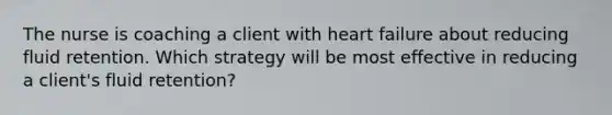 The nurse is coaching a client with heart failure about reducing fluid retention. Which strategy will be most effective in reducing a client's fluid retention?