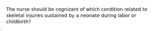 The nurse should be cognizant of which condition related to skeletal injuries sustained by a neonate during labor or childbirth?