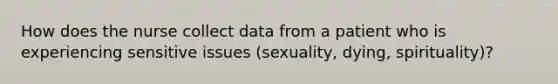 How does the nurse collect data from a patient who is experiencing sensitive issues (sexuality, dying, spirituality)?