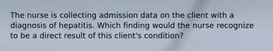 The nurse is collecting admission data on the client with a diagnosis of hepatitis. Which finding would the nurse recognize to be a direct result of this client's condition?