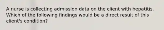 A nurse is collecting admission data on the client with hepatitis. Which of the following findings would be a direct result of this client's condition?