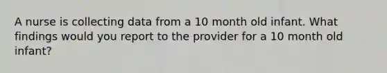 A nurse is collecting data from a 10 month old infant. What findings would you report to the provider for a 10 month old infant?