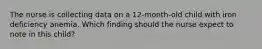 The nurse is collecting data on a 12-month-old child with iron deficiency anemia. Which finding should the nurse expect to note in this child?