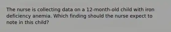 The nurse is collecting data on a 12-month-old child with iron deficiency anemia. Which finding should the nurse expect to note in this child?