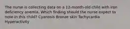 The nurse is collecting data on a 12-month-old child with iron deficiency anemia. Which finding should the nurse expect to note in this child? Cyanosis Bronze skin Tachycardia Hyperactivity