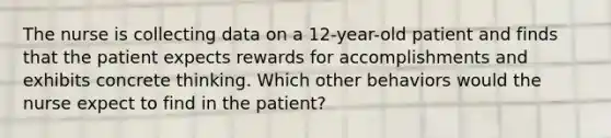 The nurse is collecting data on a 12-year-old patient and finds that the patient expects rewards for accomplishments and exhibits concrete thinking. Which other behaviors would the nurse expect to find in the patient?