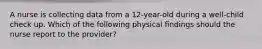 A nurse is collecting data from a 12-year-old during a well-child check up. Which of the following physical findings should the nurse report to the provider?