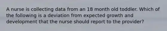 A nurse is collecting data from an 18 month old toddler. Which of the following is a deviation from expected growth and development that the nurse should report to the provider?