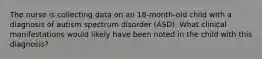 The nurse is collecting data on an 18-month-old child with a diagnosis of autism spectrum disorder (ASD). What clinical manifestations would likely have been noted in the child with this diagnosis?