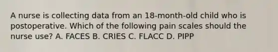 A nurse is collecting data from an 18-month-old child who is postoperative. Which of the following pain scales should the nurse use? A. FACES B. CRIES C. FLACC D. PIPP