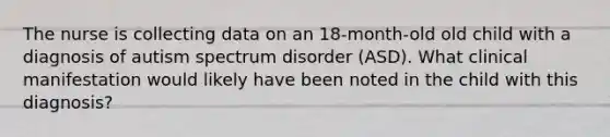 The nurse is collecting data on an 18-month-old old child with a diagnosis of autism spectrum disorder (ASD). What clinical manifestation would likely have been noted in the child with this diagnosis?