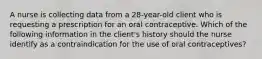 A nurse is collecting data from a 28-year-old client who is requesting a prescription for an oral contraceptive. Which of the following information in the client's history should the nurse identify as a contraindication for the use of oral contraceptives?