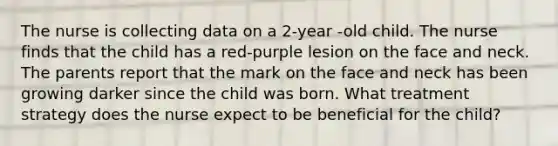 The nurse is collecting data on a 2-year -old child. The nurse finds that the child has a red-purple lesion on the face and neck. The parents report that the mark on the face and neck has been growing darker since the child was born. What treatment strategy does the nurse expect to be beneficial for the child?