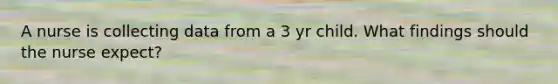 A nurse is collecting data from a 3 yr child. What findings should the nurse expect?