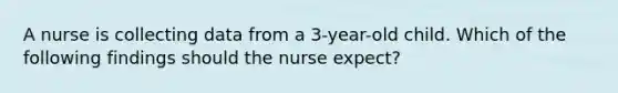 A nurse is collecting data from a 3-year-old child. Which of the following findings should the nurse expect?