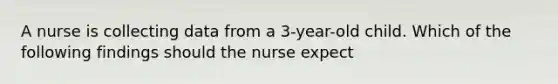 A nurse is collecting data from a 3-year-old child. Which of the following findings should the nurse expect