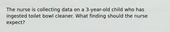 The nurse is collecting data on a 3-year-old child who has ingested toilet bowl cleaner. What finding should the nurse expect?