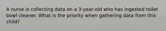 A nurse is collecting data on a 3-year-old who has ingested toilet bowl cleaner. What is the priority when gathering data from this child?