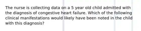 The nurse is collecting data on a 5 year old child admitted with the diagnosis of congestive heart failure. Which of the following clinical manifestations would likely have been noted in the child with this diagnosis?