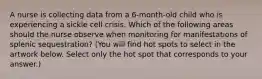 A nurse is collecting data from a 6-month-old child who is experiencing a sickle cell crisis. Which of the following areas should the nurse observe when monitoring for manifestations of splenic sequestration? (You will find hot spots to select in the artwork below. Select only the hot spot that corresponds to your answer.)