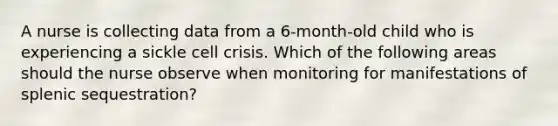 A nurse is collecting data from a 6-month-old child who is experiencing a sickle cell crisis. Which of the following areas should the nurse observe when monitoring for manifestations of splenic sequestration?