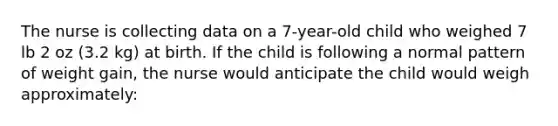 The nurse is collecting data on a 7-year-old child who weighed 7 lb 2 oz (3.2 kg) at birth. If the child is following a normal pattern of weight gain, the nurse would anticipate the child would weigh approximately: