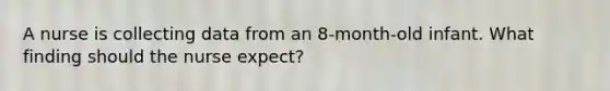 A nurse is collecting data from an 8-month-old infant. What finding should the nurse expect?