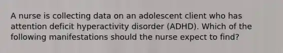 A nurse is collecting data on an adolescent client who has attention deficit hyperactivity disorder (ADHD). Which of the following manifestations should the nurse expect to find?