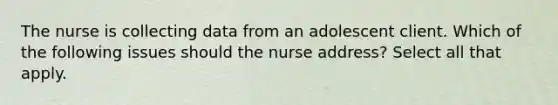 The nurse is collecting data from an adolescent client. Which of the following issues should the nurse address? Select all that apply.