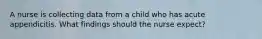 A nurse is collecting data from a child who has acute appendicitis. What findings should the nurse expect?