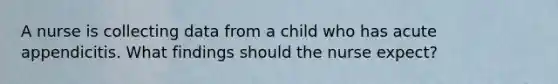 A nurse is collecting data from a child who has acute appendicitis. What findings should the nurse expect?