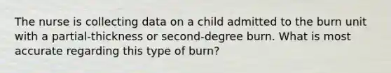 The nurse is collecting data on a child admitted to the burn unit with a partial-thickness or second-degree burn. What is most accurate regarding this type of burn?