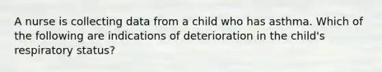 A nurse is collecting data from a child who has asthma. Which of the following are indications of deterioration in the child's respiratory status?