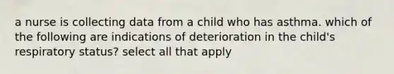 a nurse is collecting data from a child who has asthma. which of the following are indications of deterioration in the child's respiratory status? select all that apply